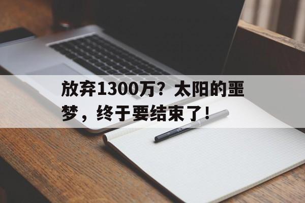 od体育平台-放弃1300万？太阳的噩梦，终于要结束了！的简单介绍