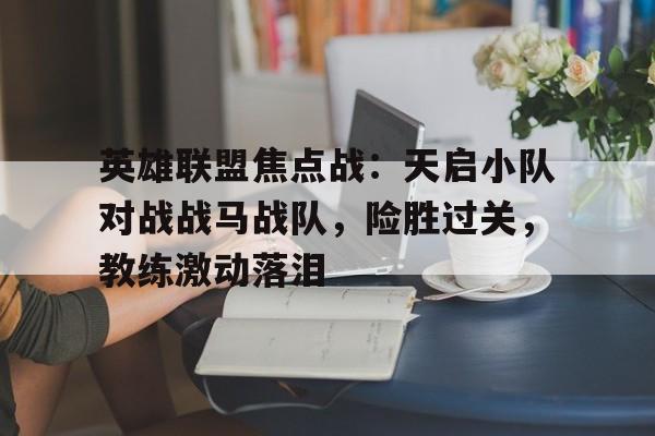 od体育app-英雄联盟焦点战：天启小队对战战马战队，险胜过关，教练激动落泪的简单介绍