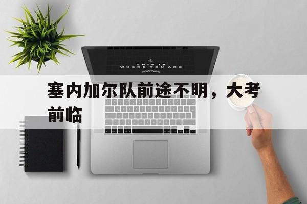 od体育娱乐-塞内加尔队前途不明，大考前临的简单介绍